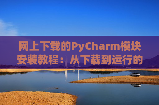 网上下载的PyCharm模块安装教程：从下载到运行的全流程
