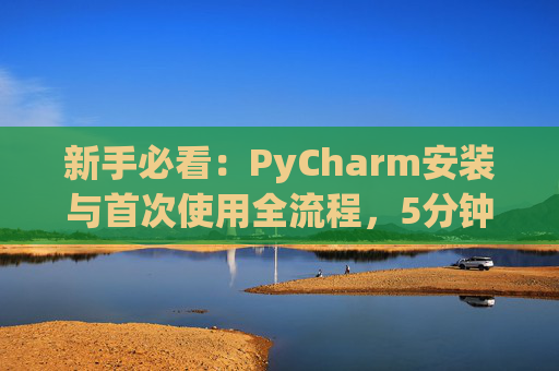 新手必看：PyCharm安装与首次使用全流程，5分钟快速上手